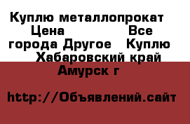 Куплю металлопрокат › Цена ­ 800 000 - Все города Другое » Куплю   . Хабаровский край,Амурск г.